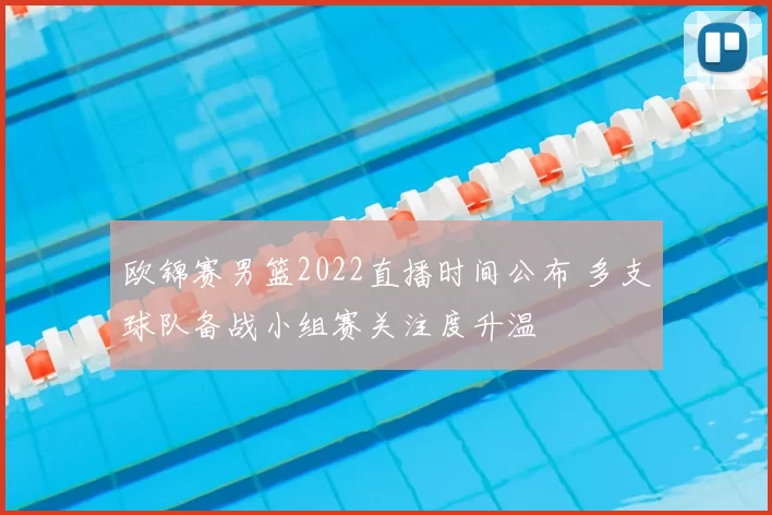 欧锦赛男篮2022直播时间公布 多支球队备战小组赛关注度升温