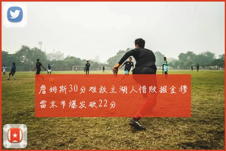 詹姆斯30分难救主湖人惜败掘金穆雷末节爆发砍22分