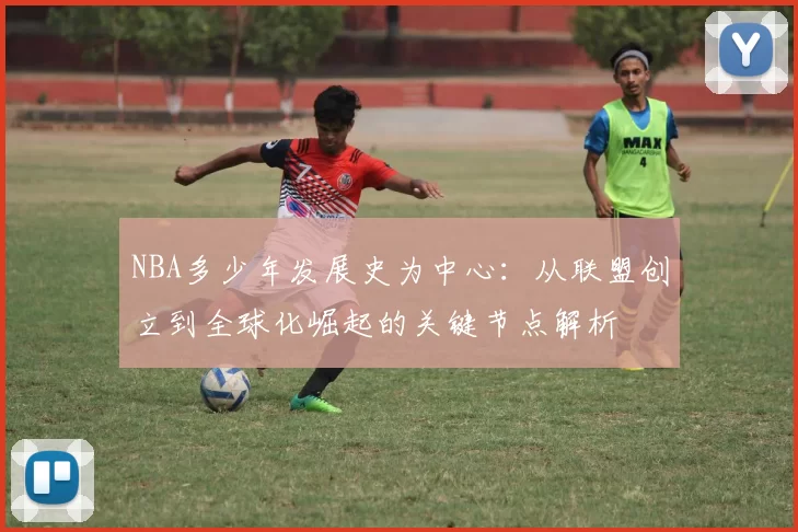 NBA多少年发展史为中心:从联盟创立到全球化崛起的关键节点解析