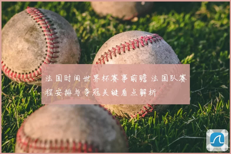 法国时间世界杯赛事前瞻 法国队赛程安排与争冠关键看点解析