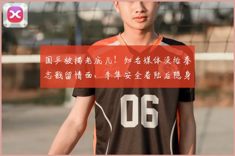 国乒被揭老底儿！知名媒体没给秦志戬留情面，李隼安全着陆后隐身