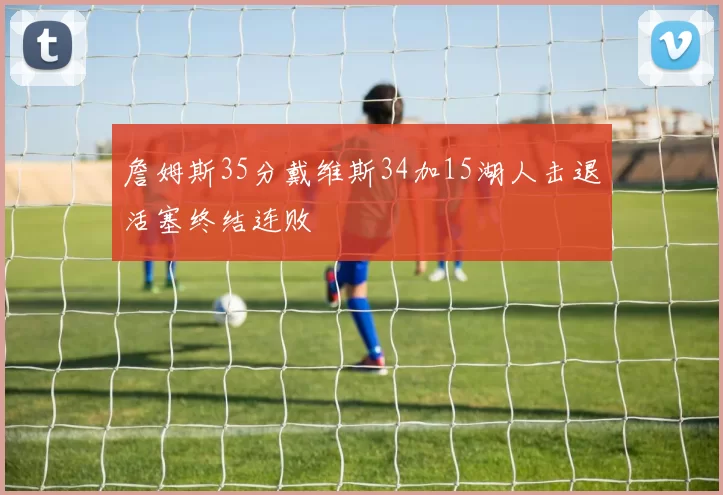 詹姆斯35分戴维斯34加15湖人击退活塞终结连败