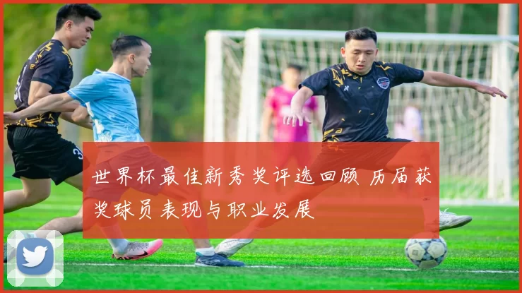 世界杯最佳新秀奖评选回顾 历届获奖球员表现与职业发展