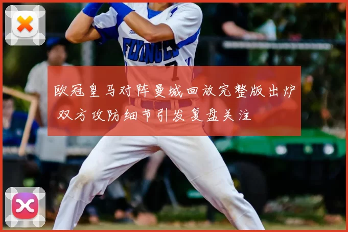欧冠皇马对阵曼城回放完整版出炉 双方攻防细节引发复盘关注