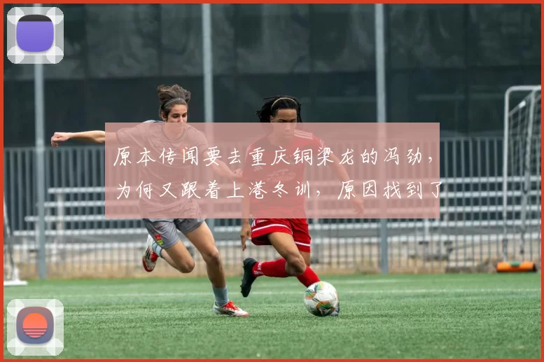 原本传闻要去重庆铜梁龙的冯劲，为何又跟着上港冬训，原因找到了_穆斯卡特_李新翔_赛季