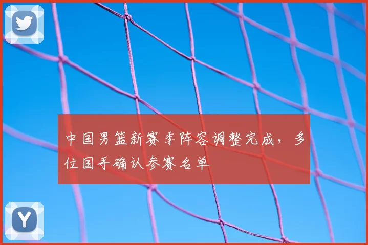 中国男篮新赛季阵容调整完成，多位国手确认参赛名单