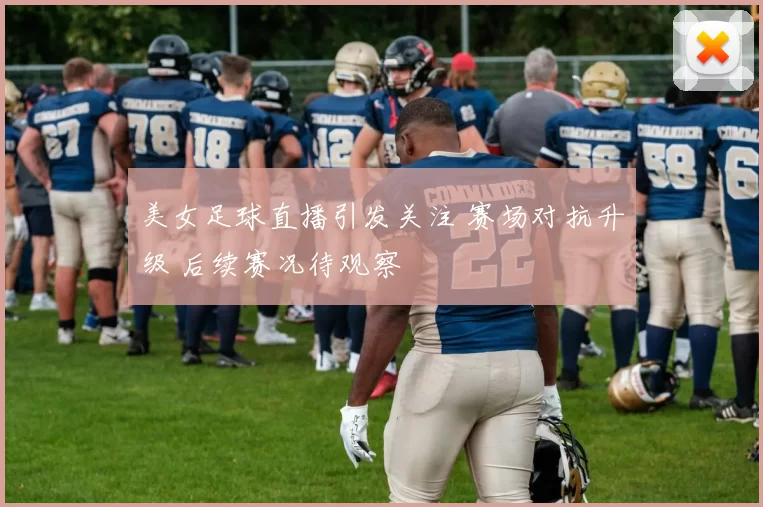 美女足球直播引发关注 赛场对抗升级 后续赛况待观察