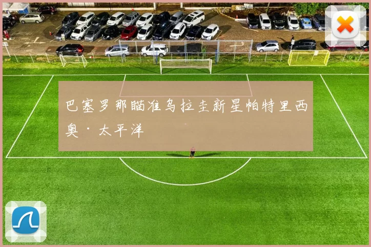 巴塞罗那瞄准乌拉圭新星帕特里西奥·太平洋