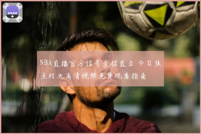NBA直播官方信号全程直击 今日焦点对决高清视频免费观看指南