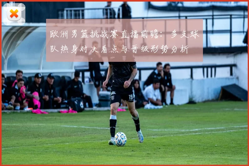 欧洲男篮挑战赛直播前瞻：多支球队热身对决看点与晋级形势分析