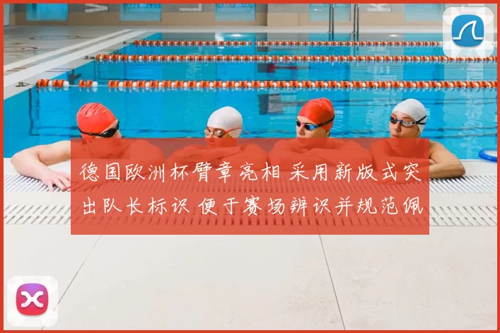 德国欧洲杯臂章亮相 采用新版式突出队长标识 便于赛场辨识并规范佩戴