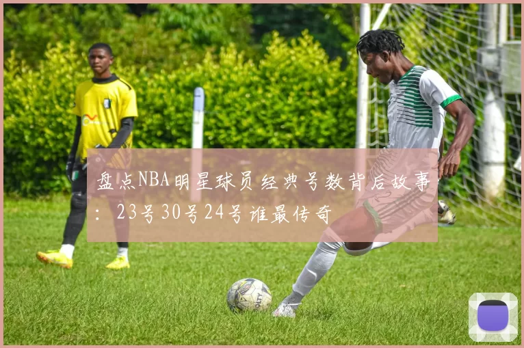 盘点NBA明星球员经典号数背后故事：23号30号24号谁最传奇