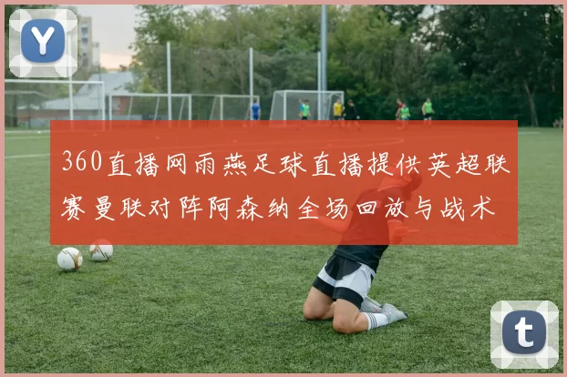 360直播网雨燕足球直播提供英超联赛曼联对阵阿森纳全场回放与战术分析