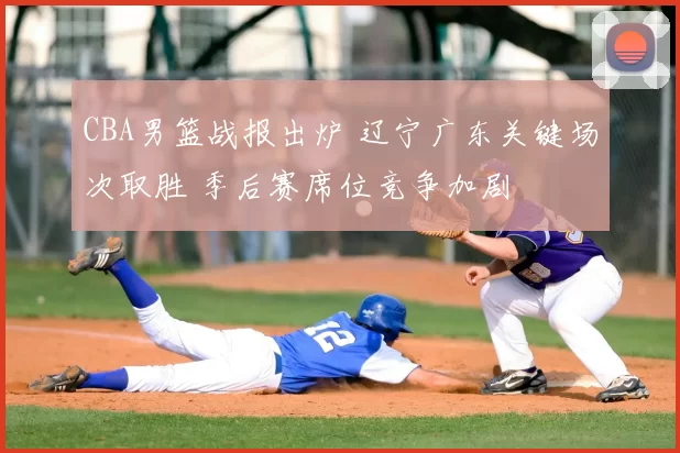 CBA男篮战报出炉 辽宁广东关键场次取胜 季后赛席位竞争加剧
