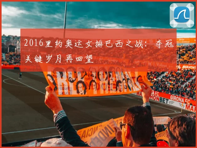 2016里约奥运女排巴西之战：夺冠关键岁月再回望