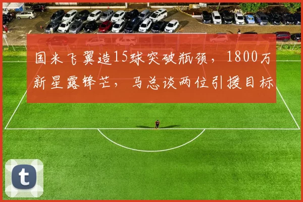 国米飞翼造15球突破瓶颈，1800万新星露锋芒，马总谈两位引援目标