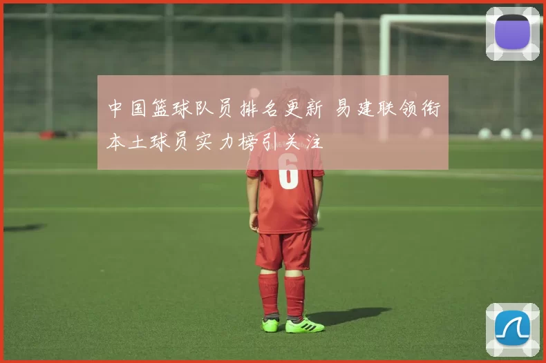 中国篮球队员排名更新 易建联领衔本土球员实力榜引关注