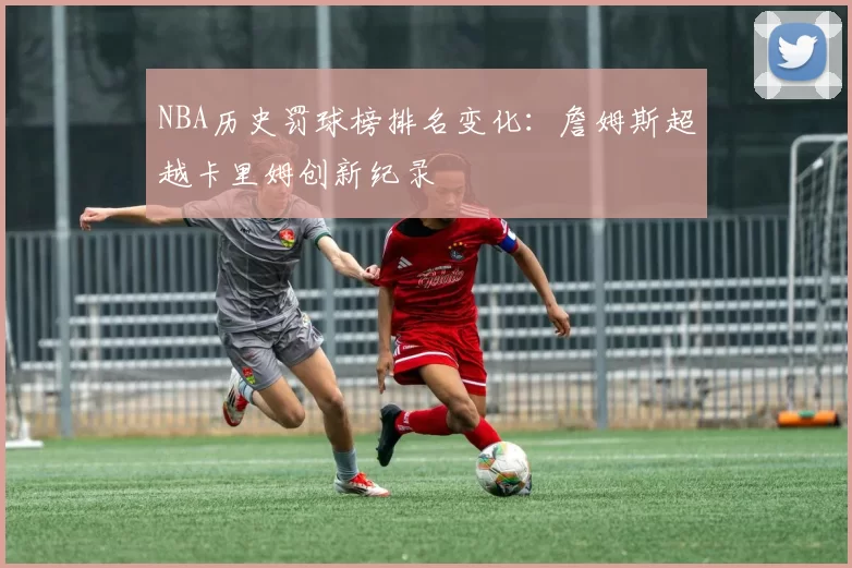 NBA历史罚球榜排名变化：詹姆斯超越卡里姆创新纪录