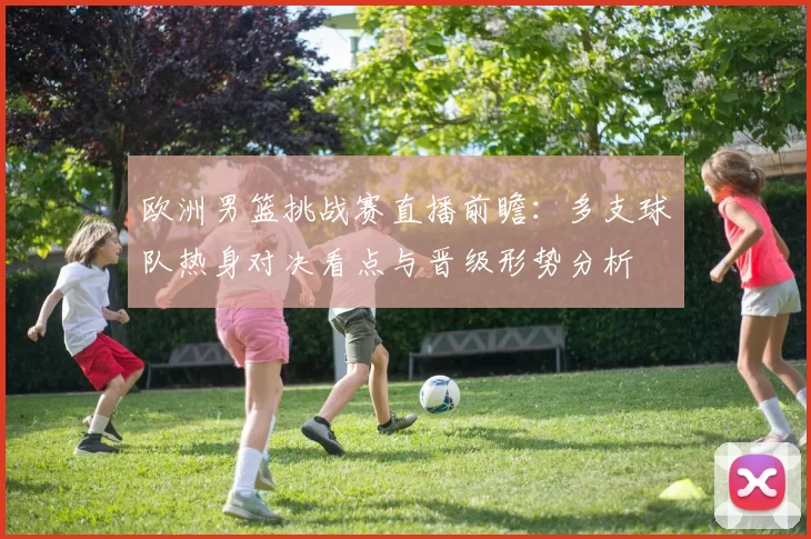 欧洲男篮挑战赛直播前瞻：多支球队热身对决看点与晋级形势分析