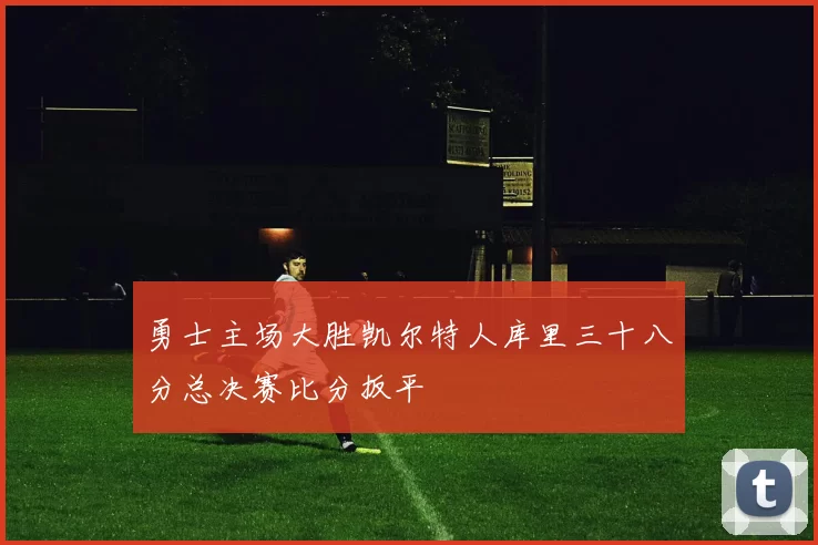 勇士主场大胜凯尔特人库里三十八分总决赛比分扳平