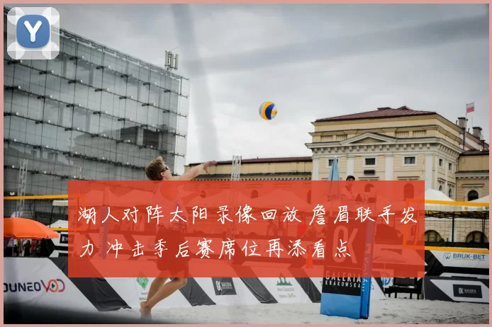 湖人对阵太阳录像回放 詹眉联手发力 冲击季后赛席位再添看点