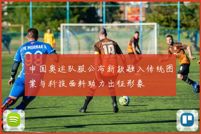 中国奥运队服公布新款融入传统图案与科技面料助力出征形象