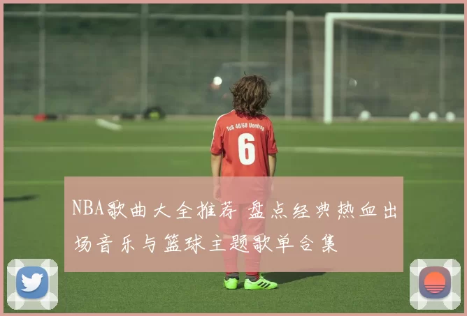 NBA歌曲大全推荐 盘点经典热血出场音乐与篮球主题歌单合集