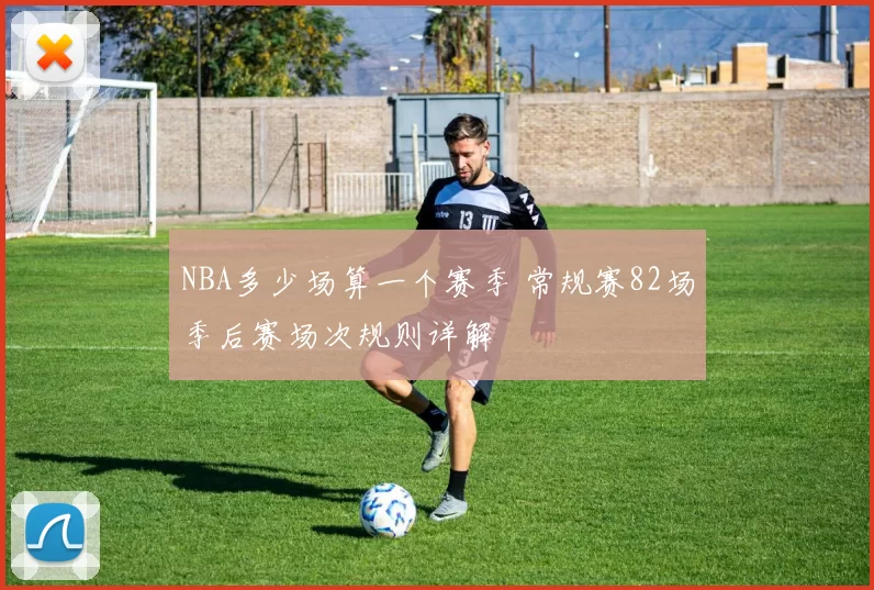 NBA多少场算一个赛季 常规赛82场季后赛场次规则详解