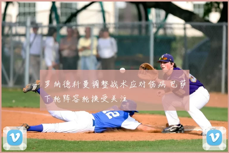 罗纳德科曼调整战术应对伤病 巴萨下轮阵容轮换受关注