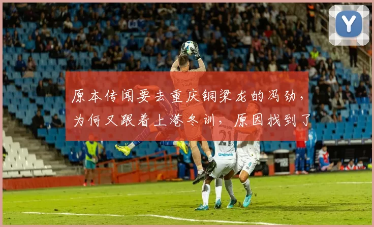 原本传闻要去重庆铜梁龙的冯劲,为何又跟着上港冬训,原因找到了_穆斯卡特_李新翔_赛季