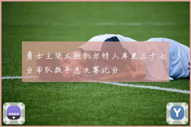 勇士主场大胜凯尔特人库里三十七分率队扳平总决赛比分