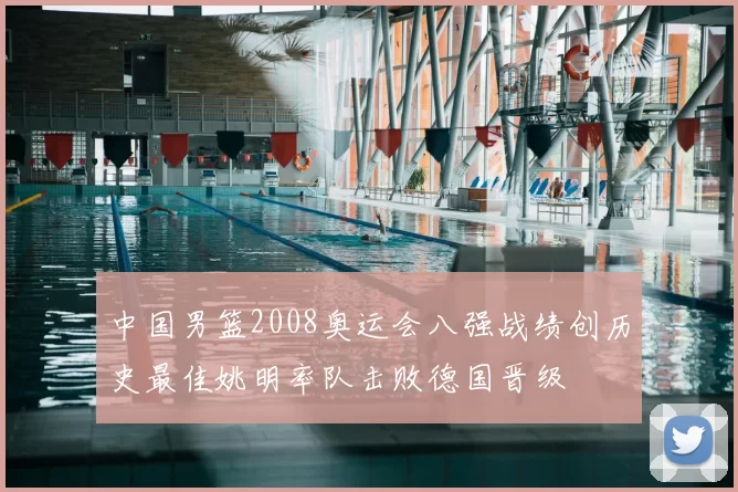 中国男篮2008奥运会八强战绩创历史最佳姚明率队击败德国晋级