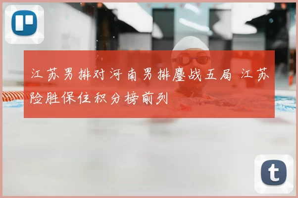 江苏男排对河南男排鏖战五局 江苏险胜保住积分榜前列