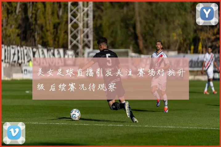 美女足球直播引发关注 赛场对抗升级 后续赛况待观察