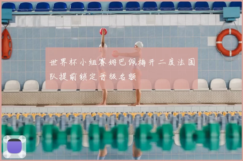 世界杯小组赛姆巴佩梅开二度法国队提前锁定晋级名额