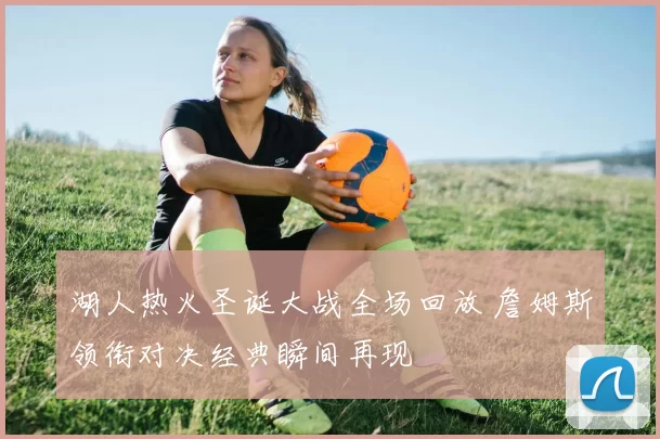 湖人热火圣诞大战全场回放 詹姆斯领衔对决经典瞬间再现