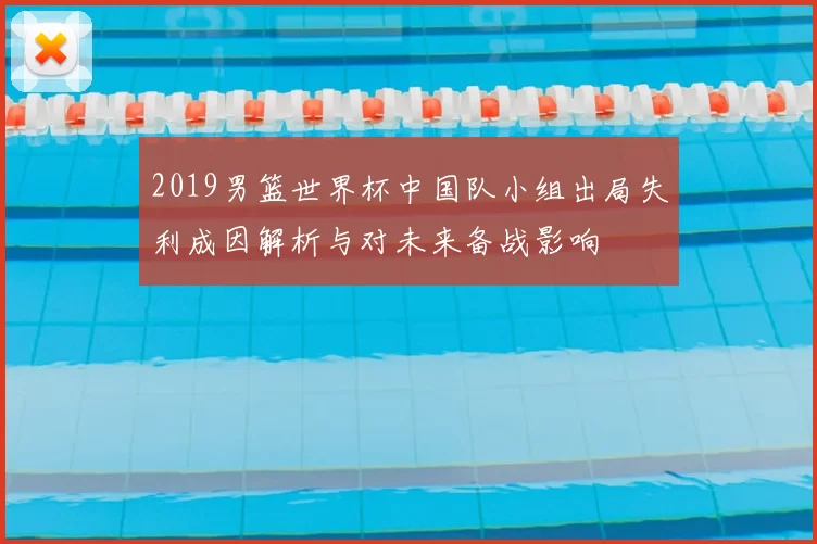 2019男篮世界杯中国队小组出局失利成因解析与对未来备战影响