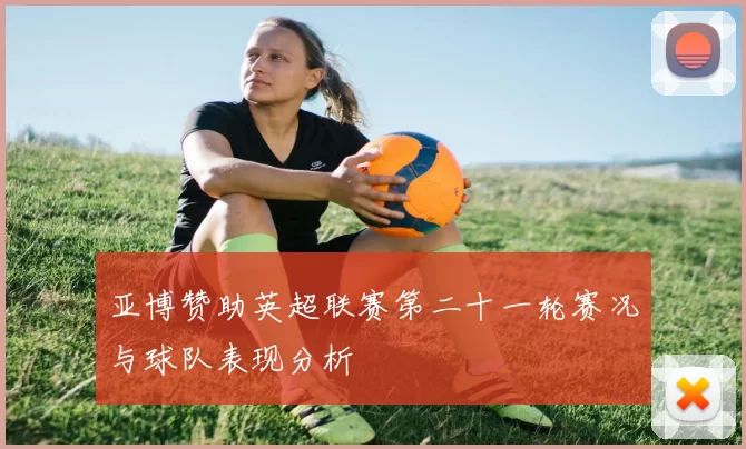 亚博赞助英超联赛第二十一轮赛况与球队表现分析