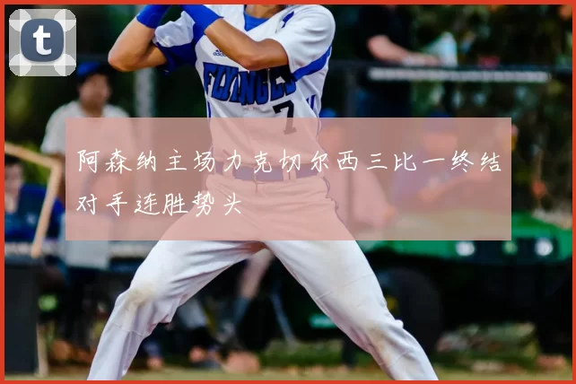 阿森纳主场力克切尔西三比一终结对手连胜势头