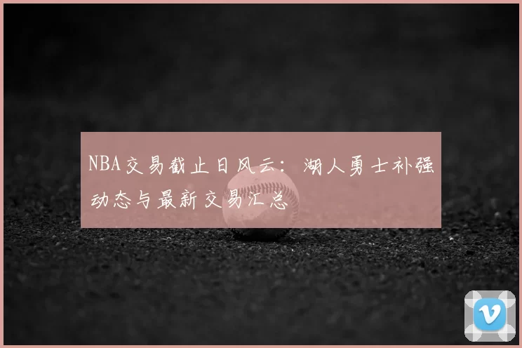 NBA交易截止日风云：湖人勇士补强动态与最新交易汇总
