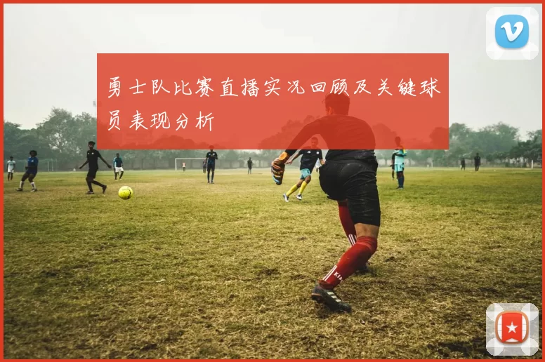 勇士队比赛直播实况回顾及关键球员表现分析