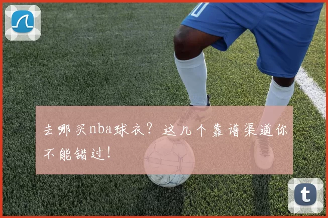 去哪买nba球衣？这几个靠谱渠道你不能错过！