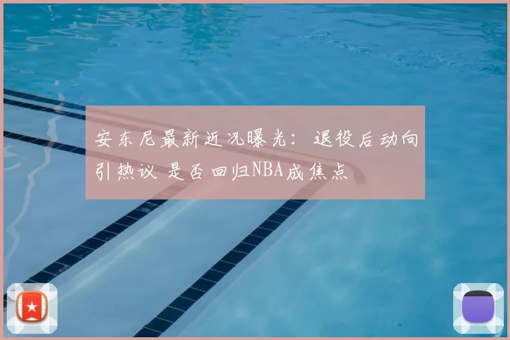 安东尼最新近况曝光：退役后动向引热议 是否回归NBA成焦点