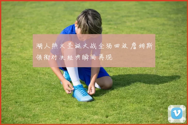 湖人热火圣诞大战全场回放 詹姆斯领衔对决经典瞬间再现