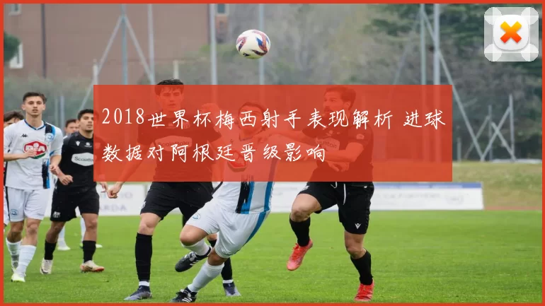 2018世界杯梅西射手表现解析 进球数据对阿根廷晋级影响