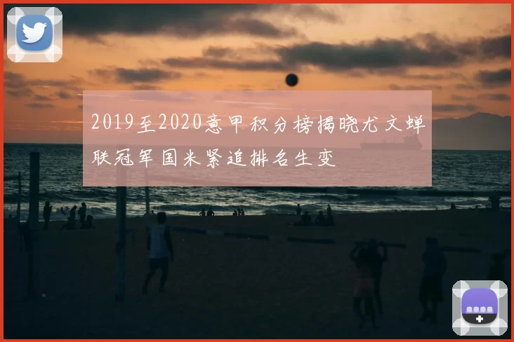 2019至2020意甲积分榜揭晓尤文蝉联冠军国米紧追排名生变