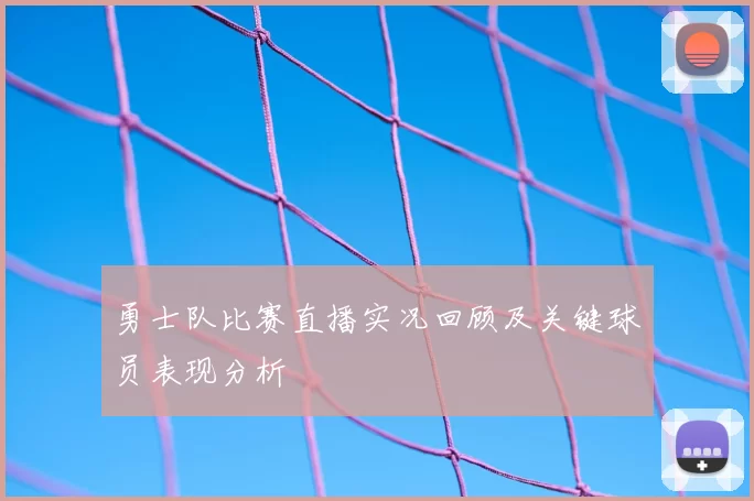 勇士队比赛直播实况回顾及关键球员表现分析