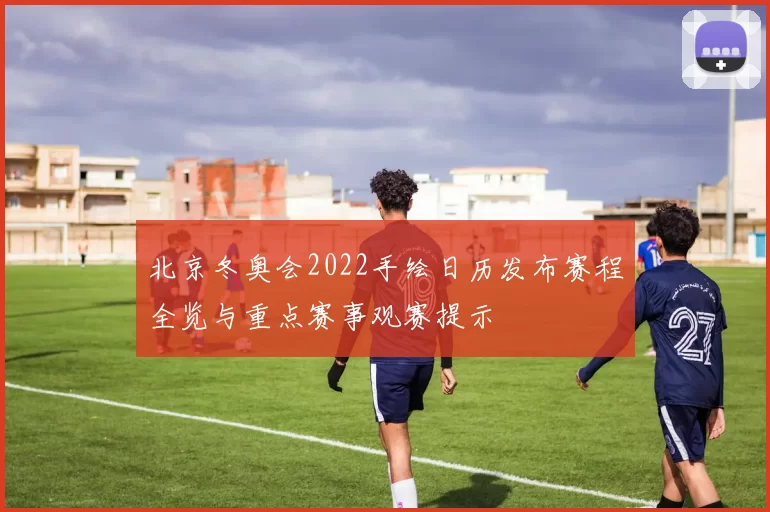 北京冬奥会2022手绘日历发布赛程全览与重点赛事观赛提示