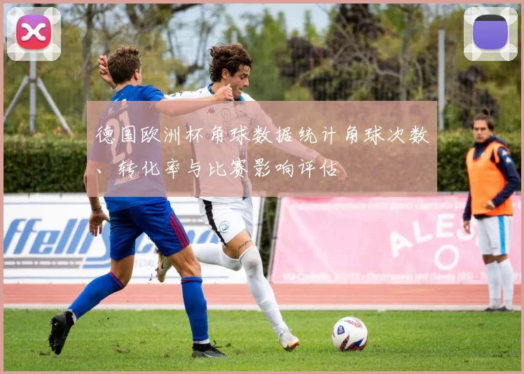 德国欧洲杯角球数据统计角球次数、转化率与比赛影响评估