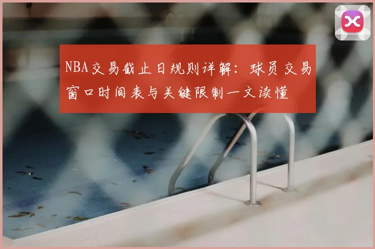 NBA交易截止日规则详解：球员交易窗口时间表与关键限制一文读懂
